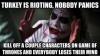 Turkey is rioting, nobody panics ! Kill of a couple characters on Game of Thrones and everybody loses their mind 